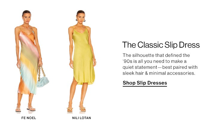 The Classic Slip Dress. The silhouette that defined the ‘90s is all you need to make a quiet statement—best paired with sleek hair & minimal accessories. Shop Slip Dresses