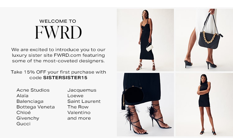 Welcome to FWRD: We are excited to introduce you to our luxury sister site FWRD.com featuring some of the most-coveted designers. Take 15% OFF your first purchase with code SISTERSISTER15