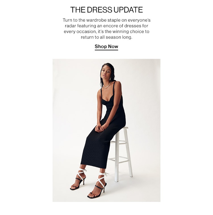 The Dress Update: Turn to the wardrobe staple on everyone’s radar featuring an encore of dresses for every occasion, it’s the winning choice to return to all season long. Shop Now