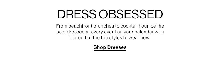Dress Obsessed. From beachfront brunches to cocktail hour, be the best dressed at every event on your calendar with our edit of the top styles to wear now. Shop Dresses