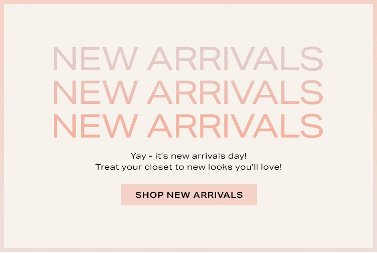 New Arrivals. Yay - it’s new arrivals day! Treat your closet to new looks you’ll love! Shop New Arrivals