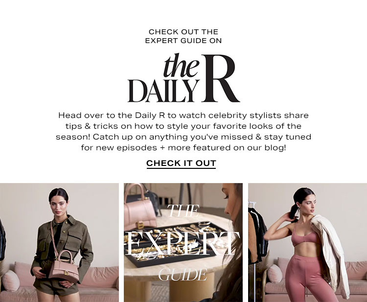 Check Out The Expert Guide on the Daily R. Head over to the Daily R to watch celebrity stylists share tips & tricks on how to style your favorite looks of the season! Catch up on anything you've missed & stay tuned for new episodes + more featured on our blog! Check It Out