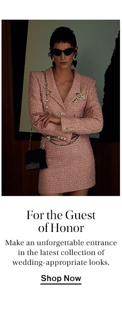 For the Guest of Honor. Make an unforgettable entrance in the latest collection of wedding-appropriate looks. Shop Now