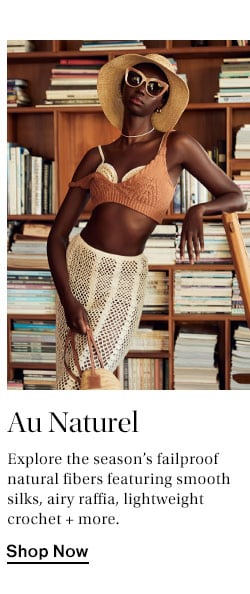 Au Naturel. Explore the season’s failproof natural fibers featuring smooth silks, airy raffia, lightweight crochet + more. Shop Now