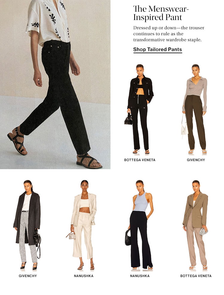 The Menswear-Inspired Pant. Dressed up or down—the trouser continues to rule as the transformative wardrobe staple. Shop Tailored Pants