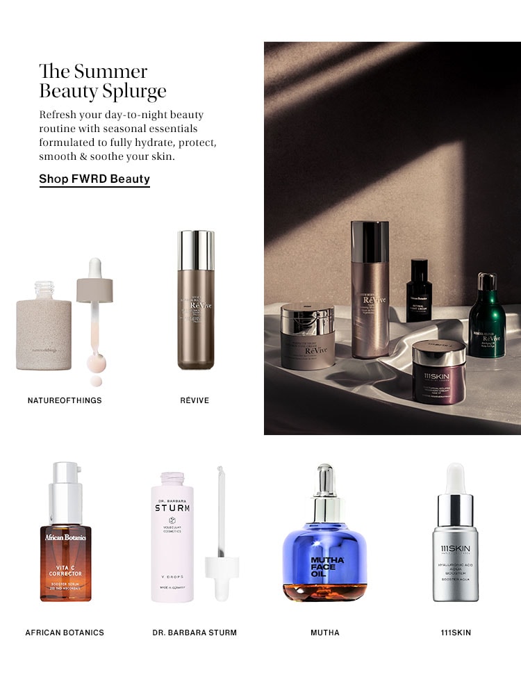 The Summer Beauty Splurge. Refresh your day-to-night beauty routine with seasonal essentials formulated to fully hydrate, protect, smooth & soothe your skin. Shop FWRD Beauty