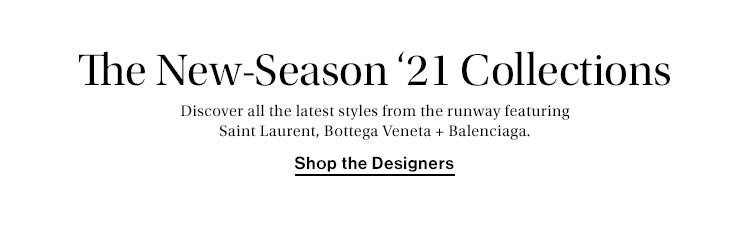 The New-Season ‘21 Collections. Discover all the latest styles from the runway featuring Saint Laurent, Bottega Veneta + Balenciaga. Shop the Designers