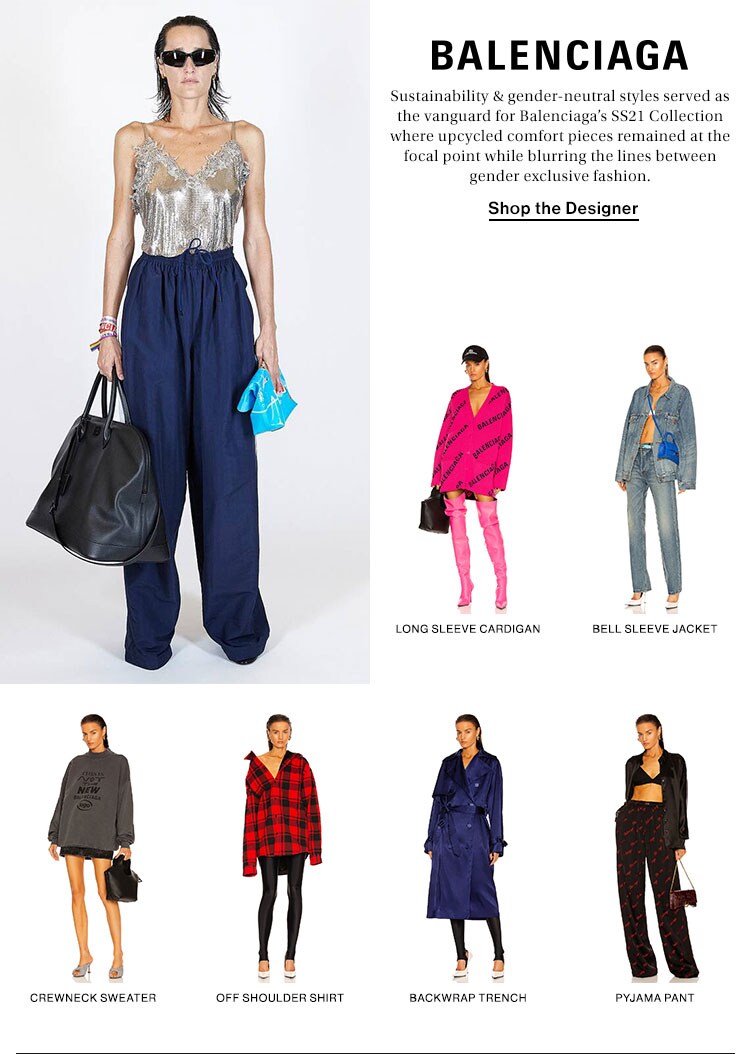 Balenciaga. Sustainability & gender-neutral styles served as the vanguard for Balenciaga’s SS21 Collection where upcycled comfort pieces remained at the focal point while blurring the lines between gender exclusive fashion. Shop the Designer