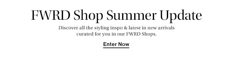 FWRD Shop Summer Update. Discover all the styling inspo & latest in new arrivals curated for you in our FWRD Shops. Enter Now