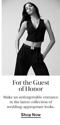 For the Guest of Honor. Make an unforgettable entrance in the latest collection of wedding-appropriate looks. Shop Now
