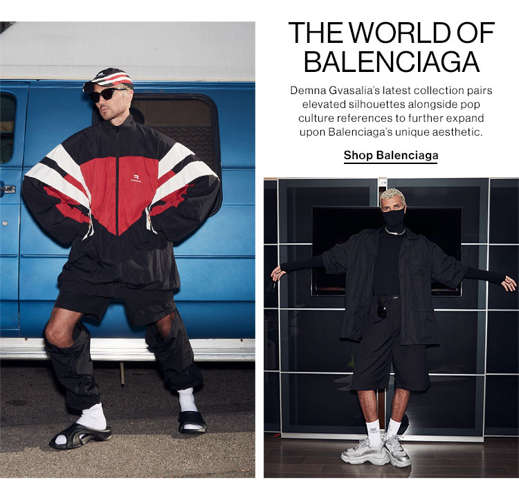  The World of Balenciaga Demna Gvasalia’s latest collection pairs elevated silhouettes alongside pop culture references to further expand upon Balenciaga’s unique aesthetic. SHOP BALENCIAGA