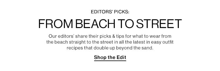 Editors’ Picks: From Beach to Street: Our editors’ share their picks & tips for what to wear from the beach straight to the street in all the latest in easy outfit recipes that double up beyond the sand. Shop the Edit
