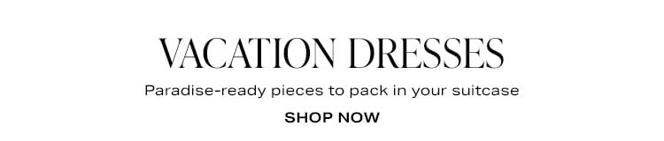 Vacation Dresses. Paradise-ready pieces to pack in your suitcase. Shop now.