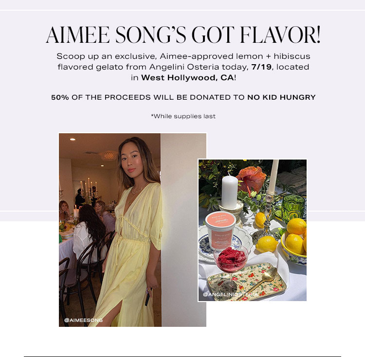 Aimee Song’s Got Flavor! Scoop up an exclusive, Aimee-approved lemon + hibiscus flavored gelato from Angelini’s Restaurant today, 7/19, located in West Hollywood, CA! All proceeds will be donated to No Kid Hungry *While supplies last
