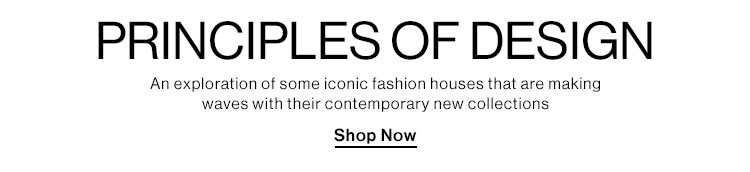 Principles of Design. An exploration of th iconic fashion houses that are making waves with their contemporary new collections. SHOP NOW