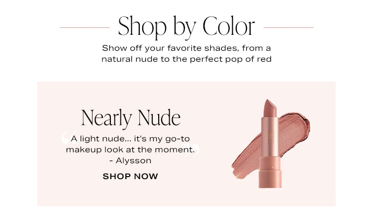 Shop by Color. Show off your favorite shades, from a natural nude to the perfect pop of red. Nearly Nude. “A light nude... it's my go-to makeup look at the moment” - Alysson. Shop Now