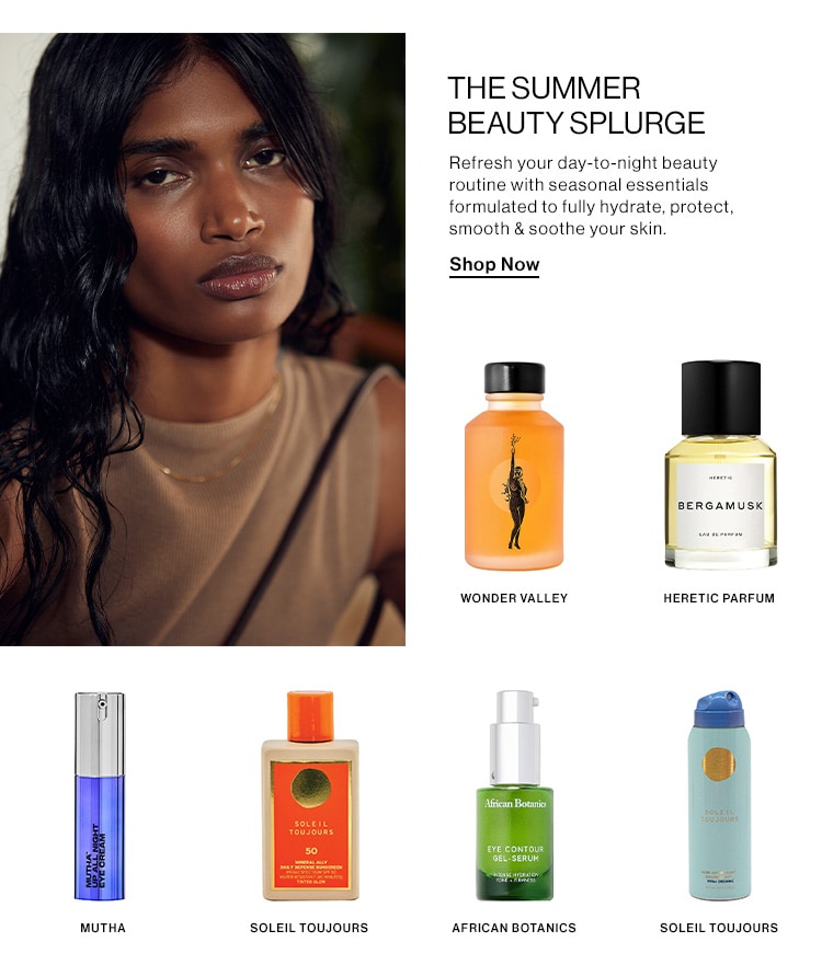 The Summer Beauty Splurge. Refresh your day-to-night beauty routine with seasonal essentials formulated to fully hydrate, protect, smooth & soothe your skin. Shop Now