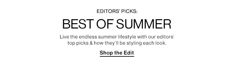 Editors' Picks: Best of Summer. Live the endless summer lifestyle with our editors’ top picks & how they’ll be styling each look. Shop the Edit