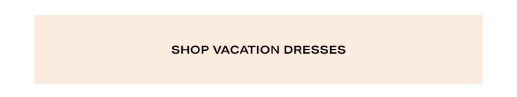 Vacation Booked: Dress for your dream destination - Shop Vacation Dresses