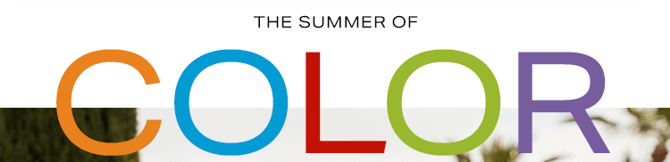 The Summer of Color. Brighten up your summer wardrobe with every colorful shade under the sun. Shop the edit.