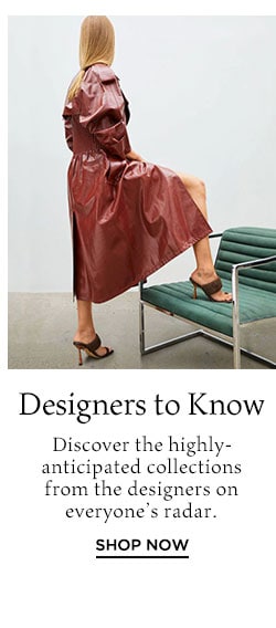 Designers to Know: Discover the highly-anticipated collections from the designers on everyone’s radar. Shop Now