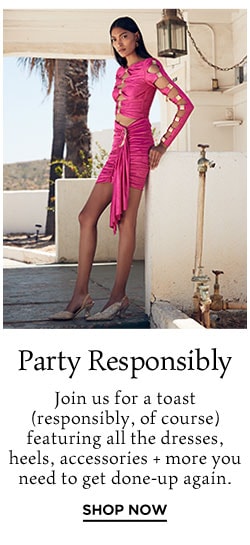 Party Responsibly: Join us for a toast (responsibly, of course) featuring all the dresses, heels, accessories + more you need to get done-up again. Shop Now