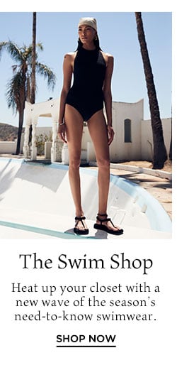 The Swim Shop: Heat up your closet with a new wave of the season’s need-to-know swimwear. Shop Now Shop Now
