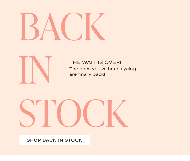 Back in Stock: The wait is over! The ones you’ve been eyeing are finally back! Shop Back in Stock