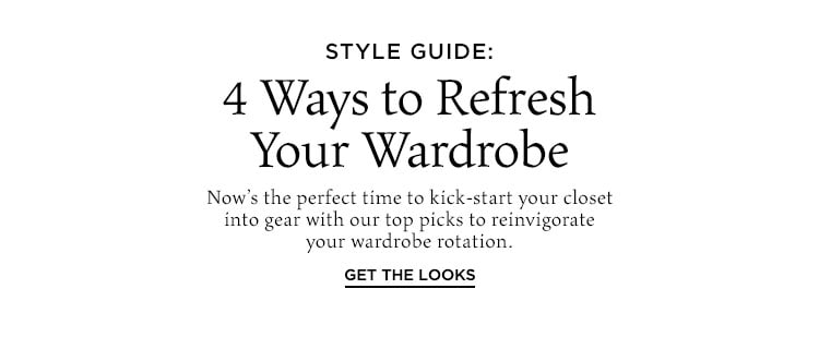 Style Guide: 4 Ways to Refresh Your Wardrobe. Now’s the perfect time to kick-start your closet into gear with our top picks to reinvigorate your wardrobe rotation. Get the Looks