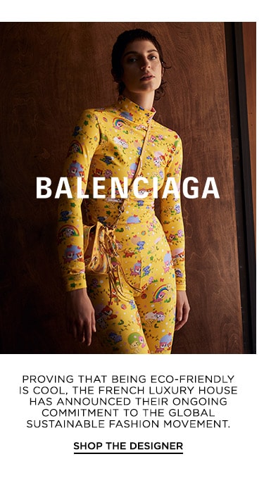  BALENCIAGA: Proving that being eco-friendly is cool, the French luxury house has announced their ongoing commitment to the global sustainable fashion movement. Shop the Designer