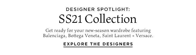Designer Spotlight: SS21 Collection. Get ready for your new-season wardrobe featuring Balenciaga, Bottega Veneta, Saint Laurent + Versace. Explore the Designers