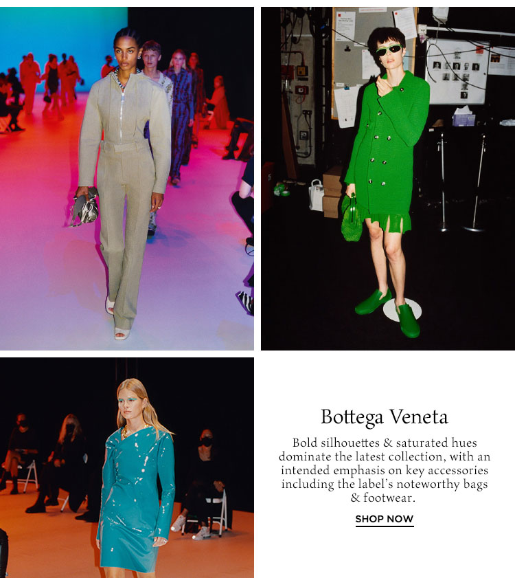 Bottega Veneta. Bold silhouettes & saturated hues dominate the latest collection, with an intended emphasis on key accessories including the label’s noteworthy bags & footwear. Shop Now