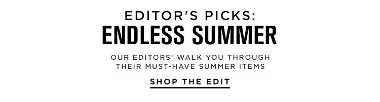 Editor’s Picks: Endless Summer. Our editors’ walk you through their must-have summer items. Shop the Edit