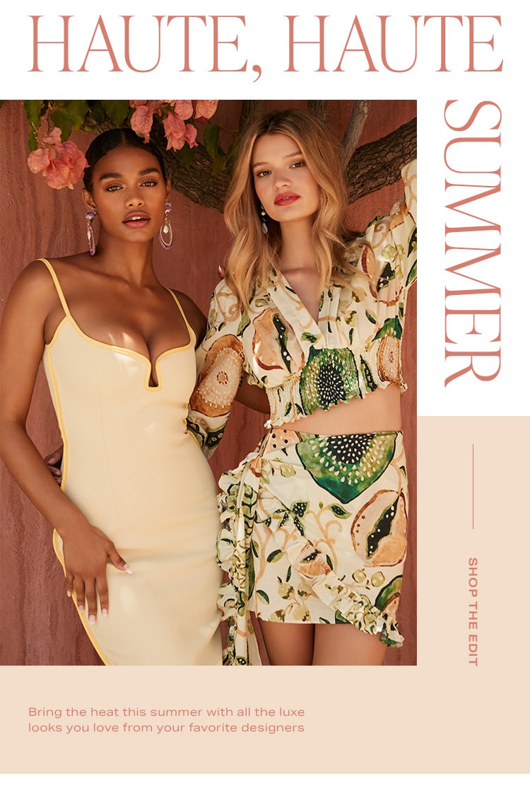 Haute, Haute Summer. Bring the heat this summer with all the luxe looks you love from your favorite designers. Shop the Edit