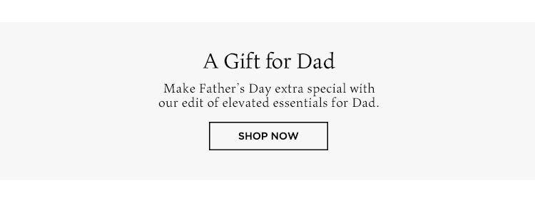 A Gift for Dad: Make Father’s Day extra special with our edit of elevated essentials for Dad. Shop Now
