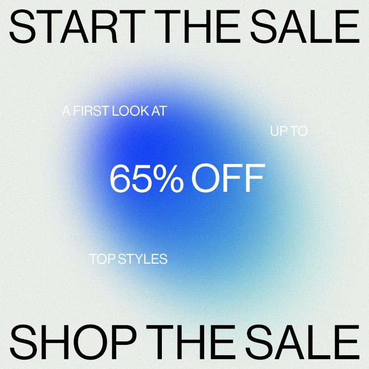 START THE SALE. A first look at up to 65% off top styles. SHOP THE SALE