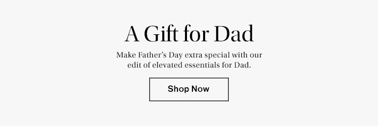 A Gift for Dad. Make Father’s Day extra special with our edit of elevated essentials for Dad. Shop Now