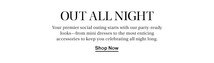 Out All Night. Your premier social outing starts with our party-ready looks—from mini dresses to the most enticing accessories to keep you celebrating all night long. Shop Now
