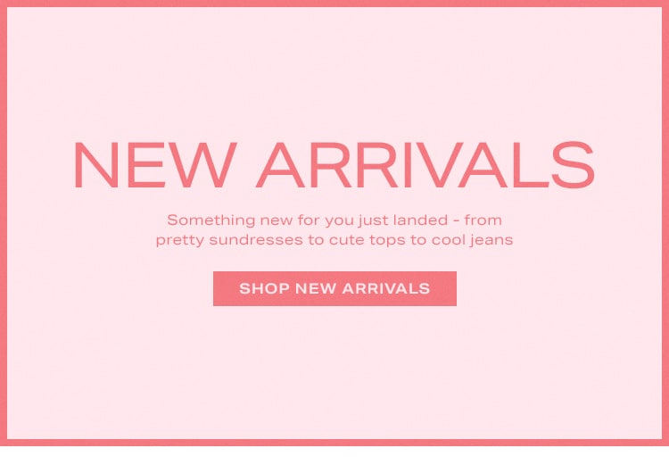 New Arrivals. Something new for you just landed - from pretty sundresses to cute tops to cool jeans. Shop New Arrivals