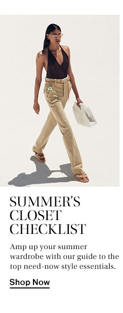 Summer's Closet Checklist. Amp up your summer wardrobe with our guide to the top need-now style essentials. Shop Now