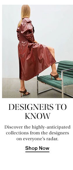Designers to Know: Discover the highly-anticipated collections from the designers on everyone’s radar. Shop Now