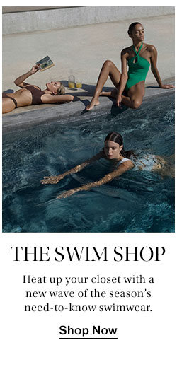 The Swim Shop: Heat up your closet with a new wave of the season’s need-to-know swimwear. Shop Now