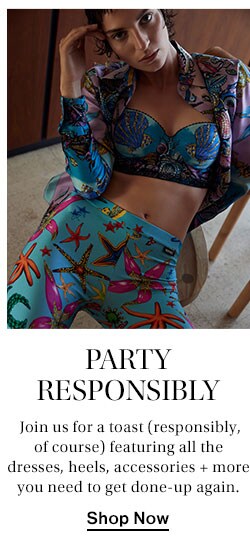 Party Responsibly: Join us for a toast (responsibly, of course) featuring all the dresses, heels, accessories + more you need to get done-up again. Shop Now