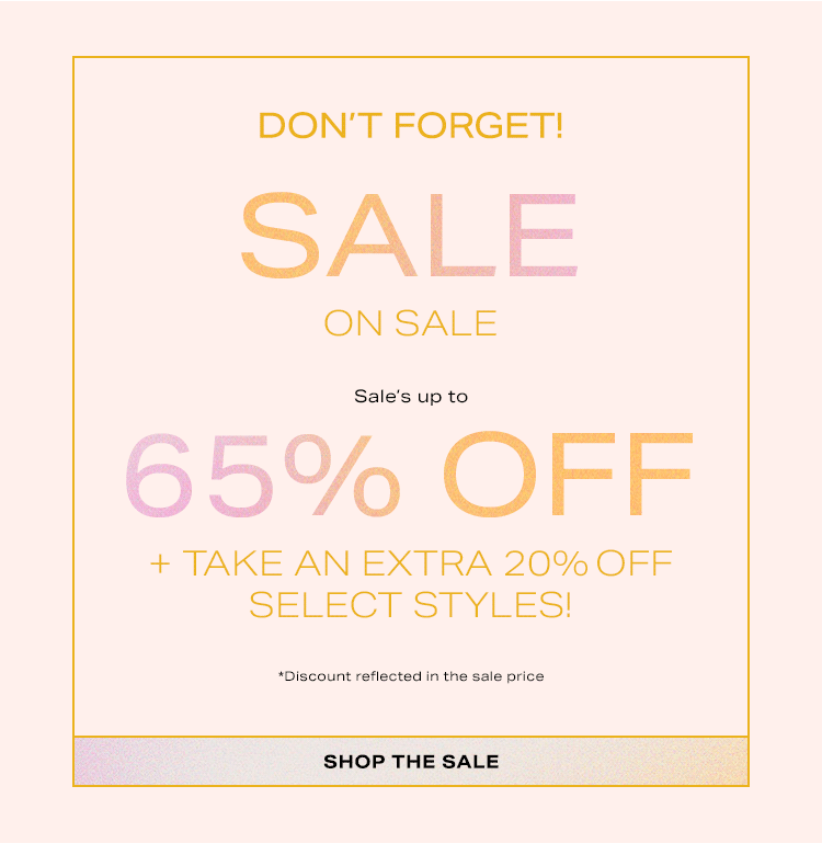 Don’t Forget! Sale on Sale: Sale’s up to 65% off + take an EXTRA 20% off select styles! *Discount reflected in the sale price - Shop the Sale
