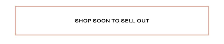 Soon to Sell Out: Don’t miss out on your chance to shop the season’s top styles before they sell out - Shop Soon to Sell Out