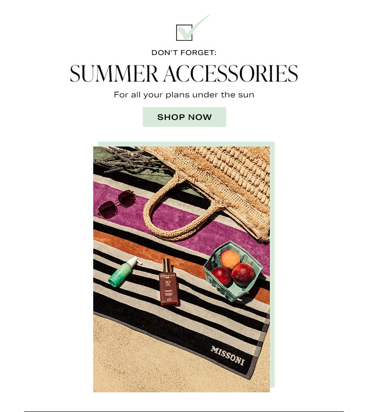 Don’t Forget: Summer Accessories. For all your plans under the sun. Shop Now