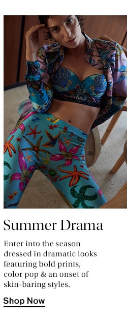 Summer Drama. Enter into the season dressed in dramatic looks featuring bold prints, color pop & an onset of skin-baring styles. Shop Now