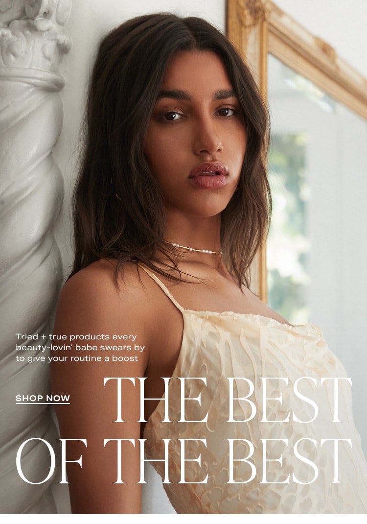 The Best of the Best. Tried + true products every beauty-lovin’ babe swears by to give your routine a boost. Shop Now