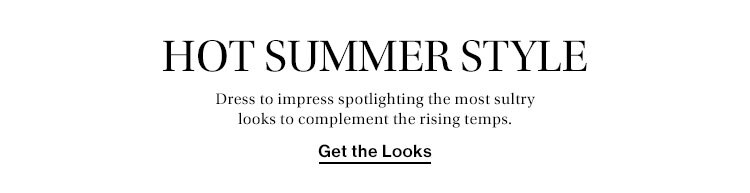 Hot Summer Style. Dress to impress spotlighting the most sultry looks to complement the rising temps. Get the Looks