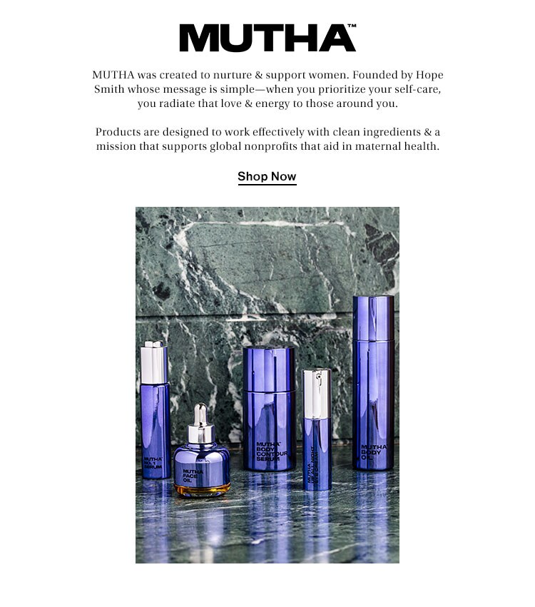 MUTHA. MUTHA was created to nurture & support women. Founded by Hope Smith whose message is simple—when you prioritize your self-care, you radiate that love & energy to those around you. Products are designed to work effectively with clean ingredients & a mission that supports global nonprofits that aid in maternal health. Shop Now